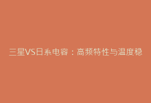 三星VS日系电容:高频特性与温度稳定性实测对比报告-电子元器件网