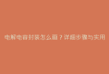 电解电容封装怎么画?详细步骤与实用技巧指南-电子元器件网