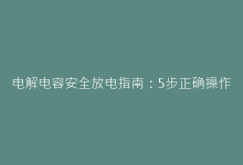 电解电容安全放电指南:5步正确操作与危险预防-电子元器件网