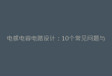 电感电容电路设计:10个常见问题与优化方案解析-电子元器件网