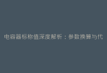 电容器标称值深度解析:参数换算与代换原则详解-电子元器件网