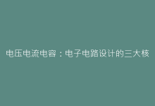 电压电流电容:电子电路设计的三大核心要素解析-电子元器件网