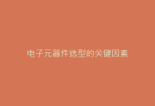 电子元器件选型的关键因素-电子元器件网