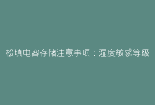 松填电容存储注意事项:湿度敏感等级与可靠性管理-电子元器件网