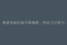 陶瓷电容封装开裂难题:热应力分析与防护方案深度解剖-电子元器件网