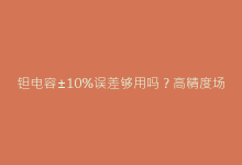 钽电容±10%误差够用吗?高精度场景下的选型避坑指南-电子元器件网