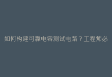 如何构建可靠电容测试电路?工程师必知的5个关键步骤-电子元器件网