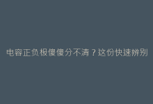 电容正负极傻傻分不清?这份快速辨别手册让你秒变专业电工-电子元器件网
