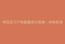 电压应力下电容值变化规律:非线性效应对电路设计的警示-电子元器件网