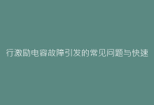 行激励电容故障引发的常见问题与快速维修方案-电子元器件网
