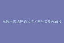 晶振电容选择的关键因素与实用配置技巧-电子元器件网