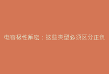 电容极性解密:这些类型必须区分正负极(工程师必读)-电子元器件网