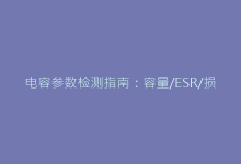 电容参数检测指南:容量/ESR/损耗角全面测量方案-电子元器件网