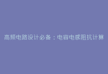 高频电路设计必备:电容电感阻抗计算公式的黄金法则-电子元器件网