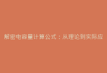 解密电容量计算公式:从理论到实际应用的完整解析-电子元器件网
