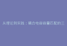 从理论到实践:耦合电容容量匹配的三大实用技巧-电子元器件网