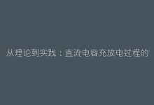 从理论到实践:直流电容充放电过程的数学建模分析-电子元器件网