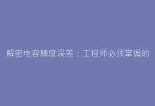 解密电容精度误差:工程师必须掌握的补偿技术-电子元器件网