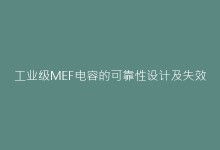 工业级MEF电容的可靠性设计及失效预防方案-电子元器件网