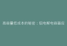 高容量低成本的秘密:铝电解电容器应用全景图-电子元器件网