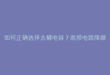 如何正确选择去耦电容?高频电路降噪的三大黄金法则-电子元器件网