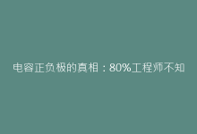 电容正负极的真相:80%工程师不知道的选型避坑指南-电子元器件网