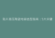 贴片高压陶瓷电容选型指南:5大关键参数影响电路性能-电子元器件网