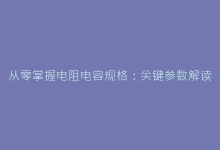 从零掌握电阻电容规格:关键参数解读与实战选型技巧-电子元器件网