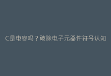 C是电容吗?破除电子元器件符号认知盲区的关键解读-电子元器件网