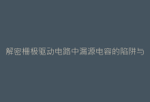 解密栅极驱动电路中漏源电容的陷阱与解决方案-电子元器件网