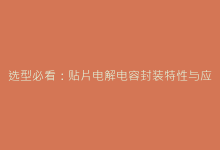 选型必看:贴片电解电容封装特性与应用指南-电子元器件网