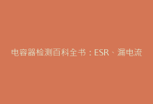 电容器检测百科全书:ESR、漏电流、耐压测试全解析-电子元器件网