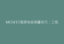 MOSFET漏源电容测量技巧:工程师必须掌握的五大方法-电子元器件网