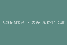 从理论到实践:电容的电压特性与温度系数对电路的影响-电子元器件网