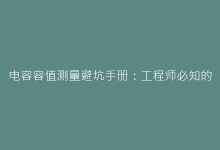 电容容值测量避坑手册:工程师必知的误差控制与校准方法-电子元器件网