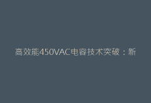 高效能450VAC电容技术突破:新能源设备应用深度解析-电子元器件网