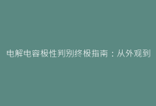电解电容极性判别终极指南:从外观到测量的完整方案-电子元器件网