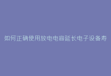 如何正确使用放电电容延长电子设备寿命?-电子元器件网