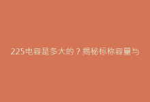 225电容是多大的?揭秘标称容量与换算方法全解析-电子元器件网